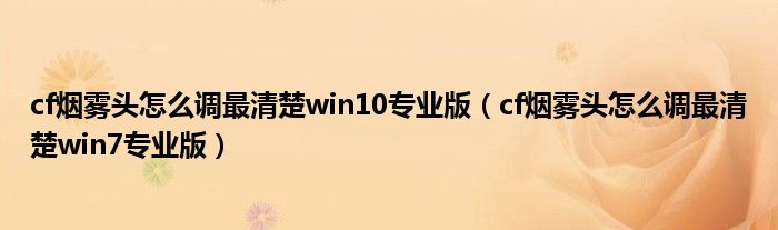 cf烟雾头怎么调最清楚win10专业版（cf烟雾头怎么调最清楚win7专业版）