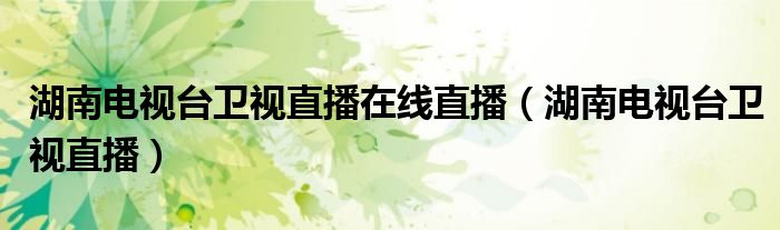 湖南电视台卫视直播在线直播（湖南电视台卫视直播）