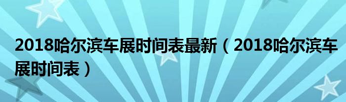 2018哈尔滨车展时间表最新（2018哈尔滨车展时间表）