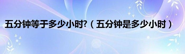 五分钟等于多少小时?（五分钟是多少小时）