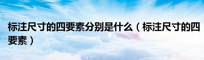 标注尺寸的四要素分别是什么（标注尺寸的四要素）