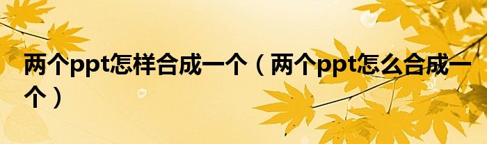 两个ppt怎样合成一个（两个ppt怎么合成一个）