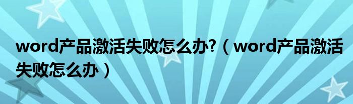 word产品激活失败怎么办?（word产品激活失败怎么办）