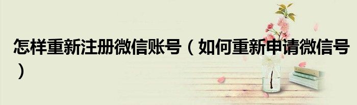 怎样重新注册微信账号（如何重新申请微信号）