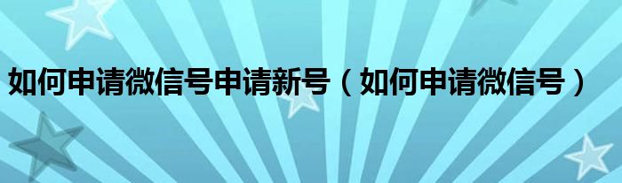 如何申请微信号申请新号（如何申请微信号）