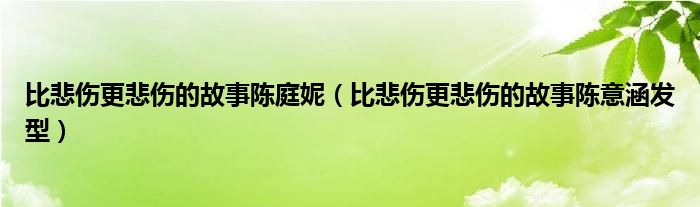 比悲伤更悲伤的故事陈庭妮（比悲伤更悲伤的故事陈意涵发型）