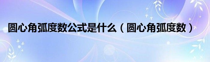 圆心角弧度数公式是什么（圆心角弧度数）