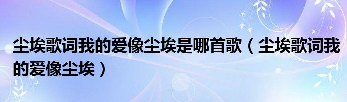 尘埃歌词我的爱像尘埃是哪首歌（尘埃歌词我的爱像尘埃）