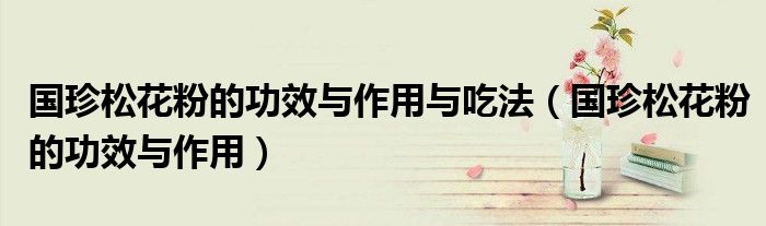 国珍松花粉的功效与作用与吃法（国珍松花粉的功效与作用）
