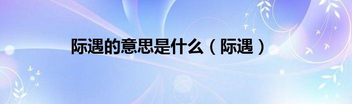 际遇的意思是什么（际遇）