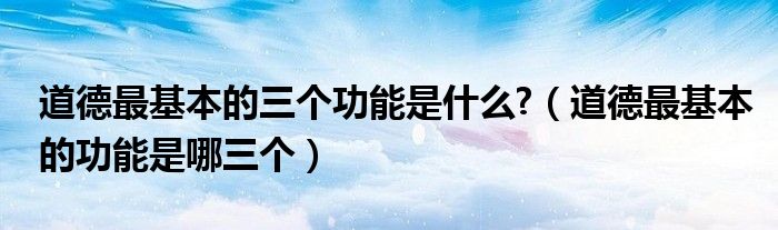 道德最基本的三个功能是什么?（道德最基本的功能是哪三个）