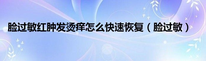 脸过敏红肿发烫痒怎么快速恢复（脸过敏）