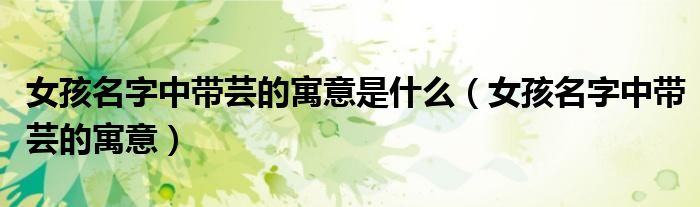 女孩名字中带芸的寓意是什么（女孩名字中带芸的寓意）