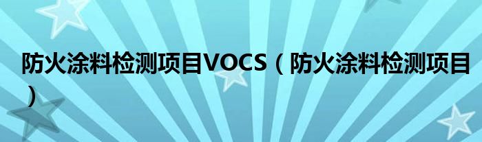 防火涂料检测项目VOCS（防火涂料检测项目）