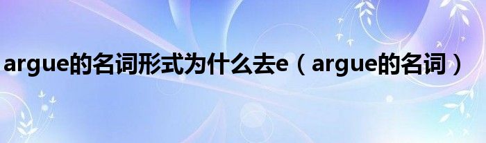 argue的名词形式为什么去e（argue的名词）