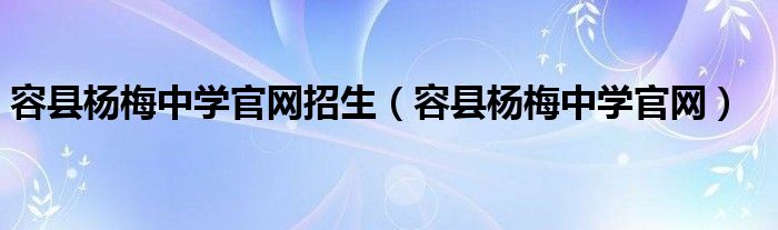 容县杨梅中学官网招生（容县杨梅中学官网）