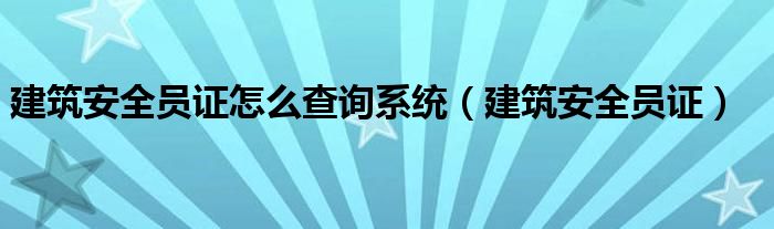 建筑安全员证怎么查询系统（建筑安全员证）
