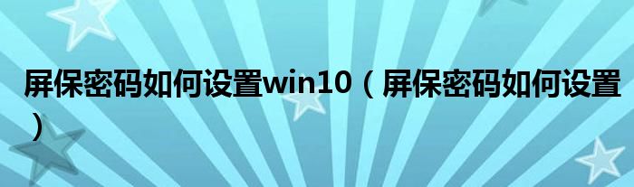屏保密码如何设置win10（屏保密码如何设置）
