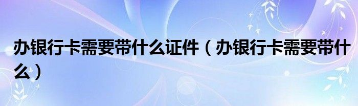 办银行卡需要带什么证件（办银行卡需要带什么）