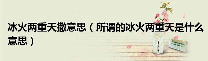 冰火两重天撒意思（所谓的冰火两重天是什么意思）