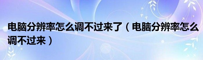 电脑分辨率怎么调不过来了（电脑分辨率怎么调不过来）