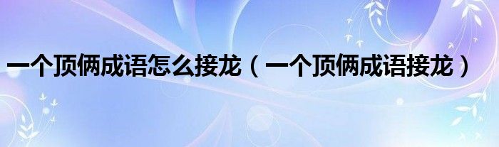 一个顶俩成语怎么接龙（一个顶俩成语接龙）