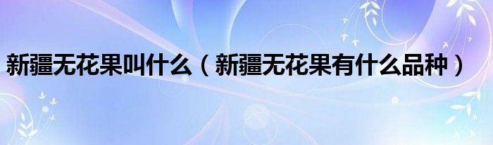 新疆无花果叫什么（新疆无花果有什么品种）