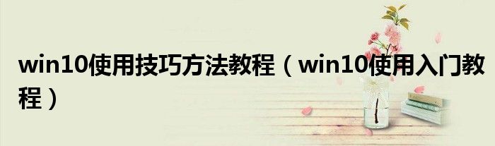 win10使用技巧方法教程（win10使用入门教程）