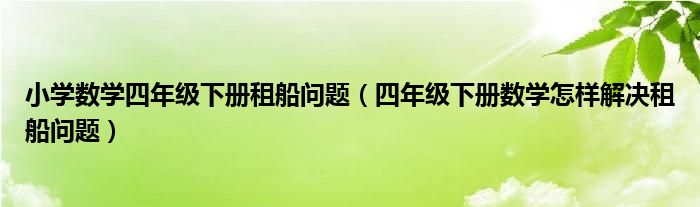 小学数学四年级下册租船问题（四年级下册数学怎样解决租船问题）