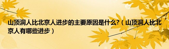 山顶洞人比北京人进步的主要原因是什么?（山顶洞人比北京人有哪些进步）