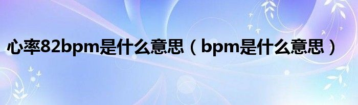 心率82bpm是什么意思（bpm是什么意思）