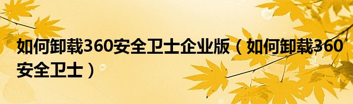 如何卸载360安全卫士企业版（如何卸载360安全卫士）