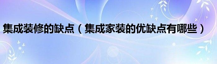 集成装修的缺点（集成家装的优缺点有哪些）