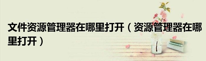 文件资源管理器在哪里打开（资源管理器在哪里打开）