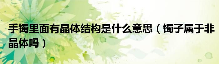 手镯里面有晶体结构是什么意思（镯子属于非晶体吗）