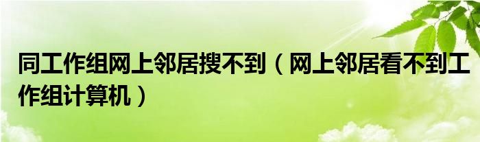 同工作组网上邻居搜不到（网上邻居看不到工作组计算机）