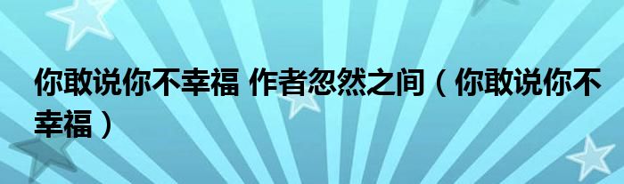 你敢说你不幸福 作者忽然之间（你敢说你不幸福）