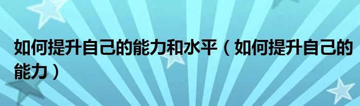 如何提升自己的能力和水平（如何提升自己的能力）