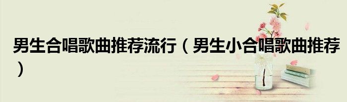 男生合唱歌曲推荐流行（男生小合唱歌曲推荐）