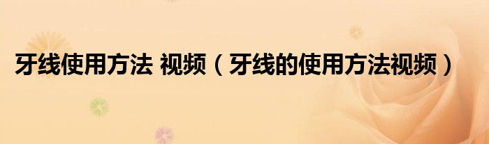 牙线使用方法 视频（牙线的使用方法视频）