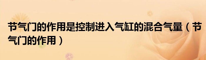 节气门的作用是控制进入气缸的混合气量（节气门的作用）