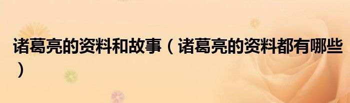 诸葛亮的资料和故事（诸葛亮的资料都有哪些）