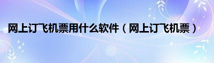网上订飞机票用什么软件（网上订飞机票）