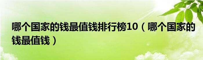 哪个国家的钱最值钱排行榜10（哪个国家的钱最值钱）