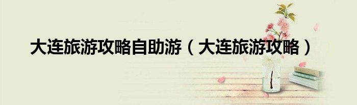 大连旅游攻略自助游（大连旅游攻略）