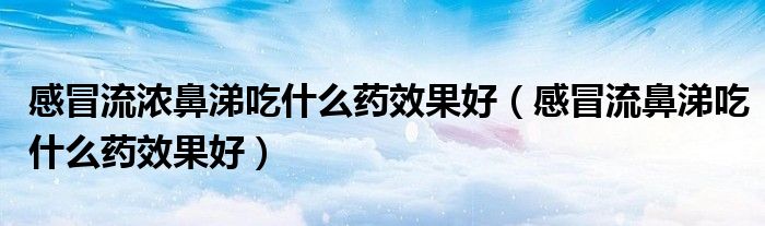 感冒流浓鼻涕吃什么药效果好（感冒流鼻涕吃什么药效果好）