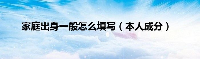 家庭出身一般怎么填写（本人成分）