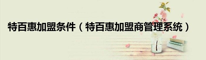 特百惠加盟条件（特百惠加盟商管理系统）