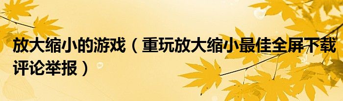 放大缩小的游戏（重玩放大缩小最佳全屏下载评论举报）