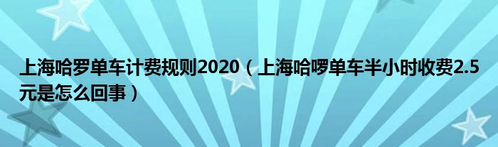 上海哈罗单车计费规则2020（上海哈啰单车半小时收费2.5元是怎么回事）